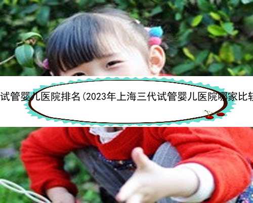 三代试管婴儿医院排名(2023年上海三代试管婴儿医院哪家比较好)