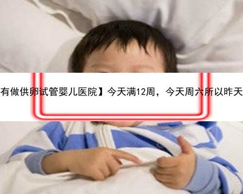 【上海有没有做供卵试管婴儿医院】今天满12周，今天周六所以昨天就去做NT啦