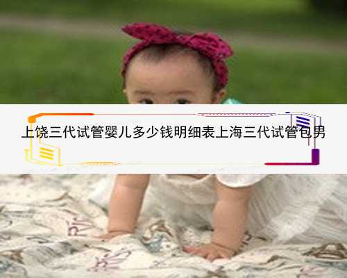 上饶三代试管婴儿多少钱明细表上海三代试管包男