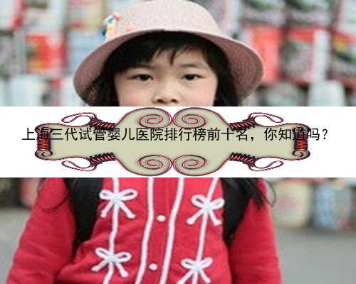 上海三代试管婴儿医院排行榜前十名，你知道吗？