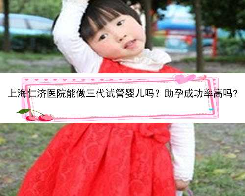 上海仁济医院能做三代试管婴儿吗？助孕成功率高吗?