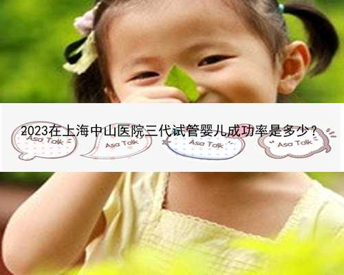 2023在上海中山医院三代试管婴儿成功率是多少？
