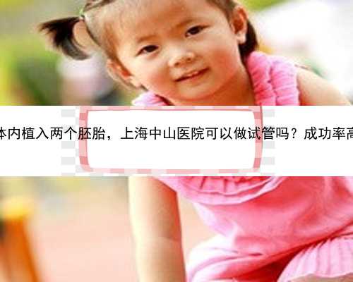 想在体内植入两个胚胎，上海中山医院可以做试管吗？成功率高吗？